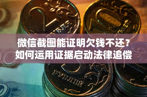 武汉微信截图能证明欠钱不还？如何运用证据启动法律追偿程序？