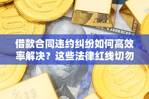 武汉借款合同违约纠纷如何高效率解决？这些法律红线切勿触碰