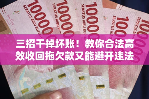 武汉三招干掉坏账！教你合法高效收回拖欠款又能避开违法雷区