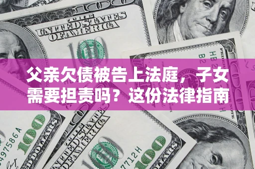 武汉父亲欠债被告上法庭，子女需要担责吗？这份法律指南必须看完