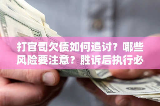 武汉打官司欠债如何追讨？哪些风险要注意？胜诉后执行必看！