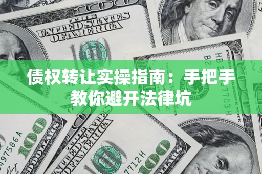 武汉债权转让实操指南：手把手教你避开法律坑