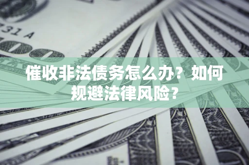 武汉催收非法债务怎么办？如何规避法律风险？