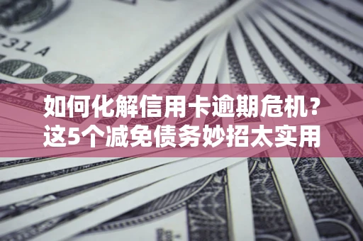 武汉如何化解信用卡逾期危机？这5个减免债务妙招太实用