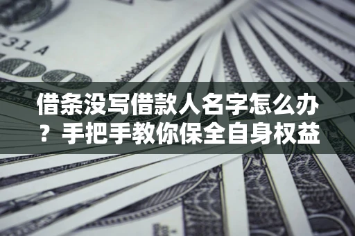 武汉借条没写借款人名字怎么办？手把手教你保全自身权益