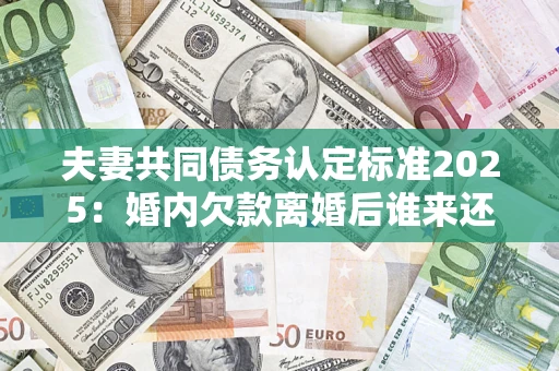 武汉夫妻共同债务认定标准2025:婚内欠款离婚后谁来还? 武汉夫妻共同债务认定标准2025:婚内欠款离婚后谁来还?