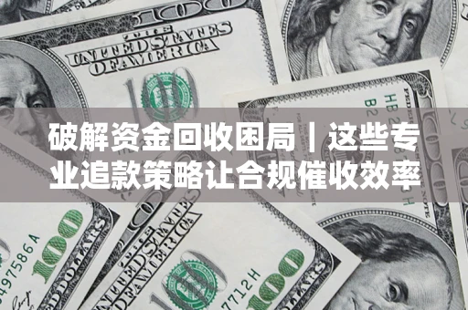 武汉破解资金回收困局｜这些专业追款策略让合规催收效率翻倍
