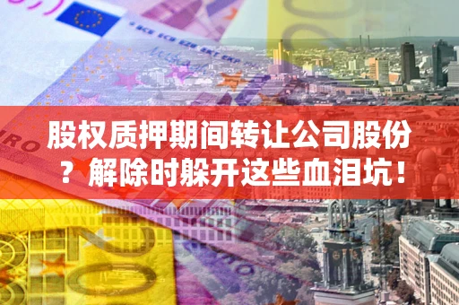 武汉股权质押期间转让公司股份？解除时躲开这些血泪坑！