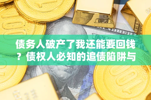 武汉债务人破产了我还能要回钱？债权人必知的追债陷阱与破局之道