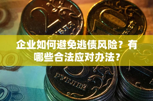 武汉企业如何避免逃债风险？有哪些合法应对办法？