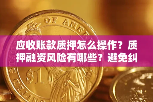 武汉应收账款质押怎么操作？质押融资风险有哪些？避免纠纷高效融资技巧