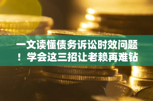 武汉一文读懂债务诉讼时效问题！学会这三招让老赖再难钻空子
