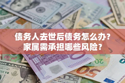 武汉债务人去世后债务怎么办？家属需承担哪些风险？