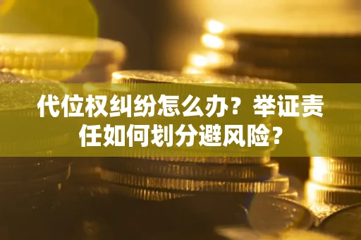 武汉代位权纠纷怎么办？举证责任如何划分避风险？