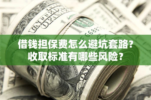 武汉借钱担保费怎么避坑套路?收取标准有哪些风险? 武汉借钱担保费怎么避坑套路?收取标准有哪些风险?