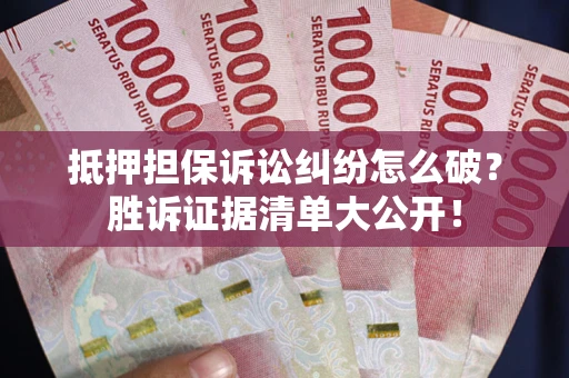 武汉抵押担保诉讼纠纷怎么破？胜诉证据清单大公开！
