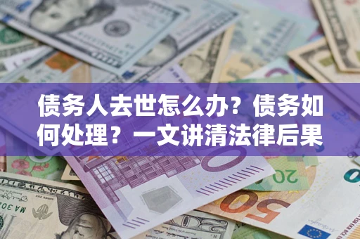 武汉债务人去世怎么办？债务如何处理？一文讲清法律后果