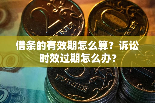 武汉借条的有效期怎么算？诉讼时效过期怎么办？
