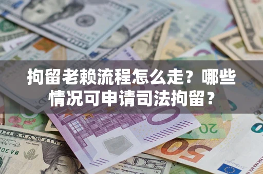 武汉拘留老赖流程怎么走?哪些情况可申请司法拘留? 武汉拘留老赖流程怎么走?哪些情况可申请司法拘留?