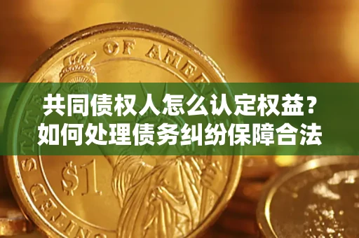 武汉共同债权人怎么认定权益？如何处理债务纠纷保障合法权益？