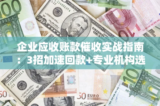 武汉企业应收账款催收实战指南：3招加速回款+专业机构选择避坑