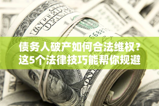 武汉债务人破产如何合法维权？这5个法律技巧能帮你规避风险
