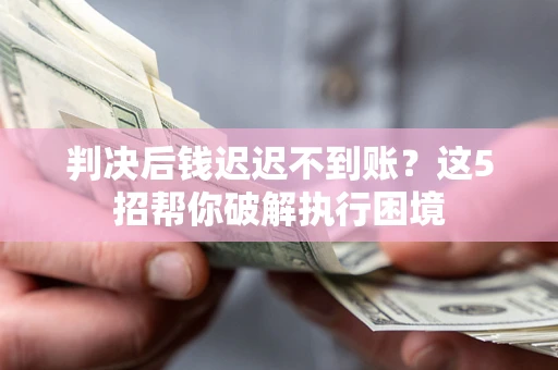 武汉判决后钱迟迟不到账？这5招帮你破解执行困境