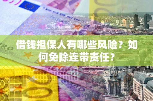 武汉借钱担保人有哪些风险？如何免除连带责任？