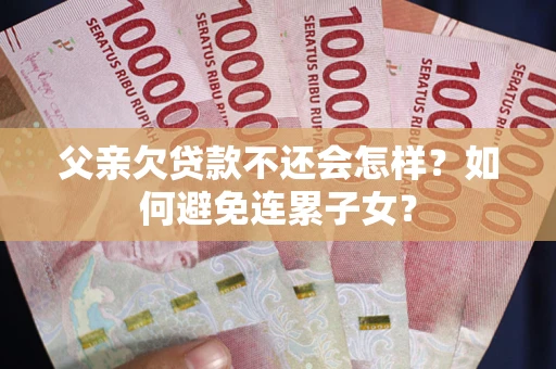 武汉父亲欠贷款不还会怎样？如何避免连累子女？