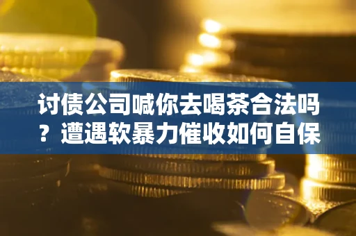 武汉讨债公司喊你去喝茶合法吗？遭遇软暴力催收如何自保？