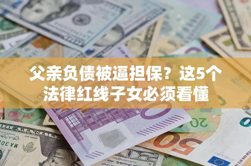 武汉父亲负债被逼担保？这5个法律红线子女必须看懂