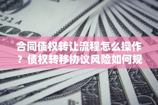 武汉合同债权转让流程怎么操作？债权转移协议风险如何规避？