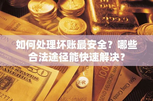 武汉如何处理坏账最安全？哪些合法途径能快速解决？