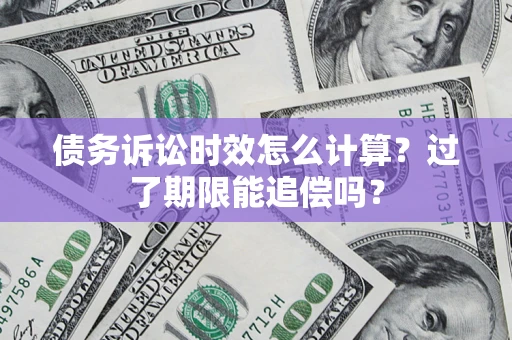 武汉债务诉讼时效怎么计算？过了期限能追偿吗？