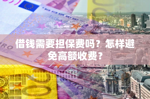 武汉借钱需要担保费吗？怎样避免高额收费？