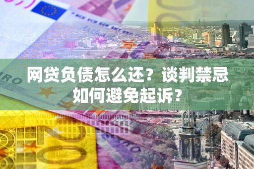 武汉网贷负债怎么还？谈判禁忌如何避免起诉？