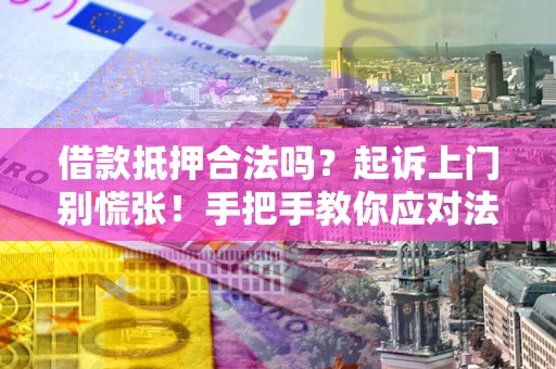 武汉借款抵押合法吗？起诉上门别慌张！手把手教你应对法律程序