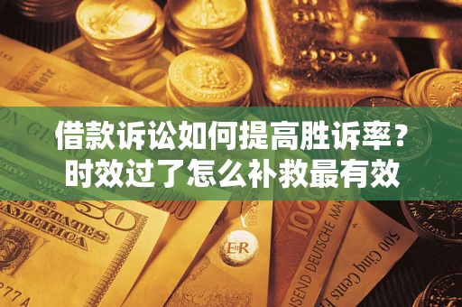 武汉借款诉讼如何提高胜诉率？时效过了怎么补救最有效