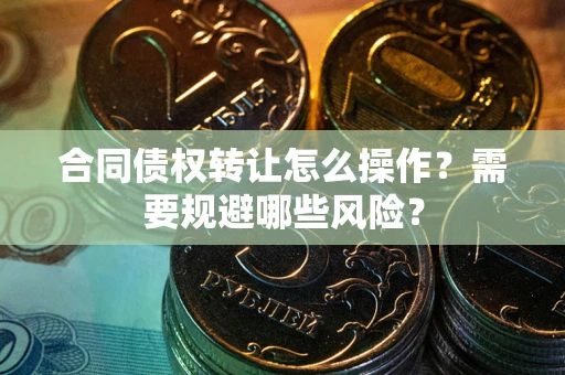 武汉合同债权转让怎么操作？需要规避哪些风险？