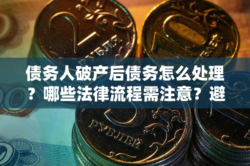 武汉债务人破产后债务怎么处理？哪些法律流程需注意？避免踩坑指南