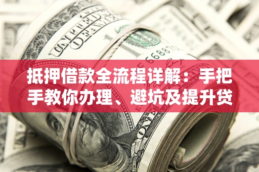 武汉抵押借款全流程详解：手把手教你办理、避坑及提升贷款额度