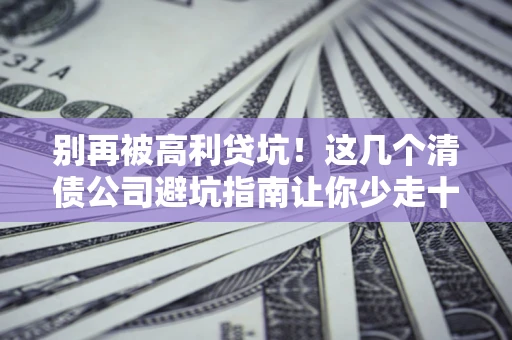 武汉别再被高利贷坑！这几个清债公司避坑指南让你少走十年弯路