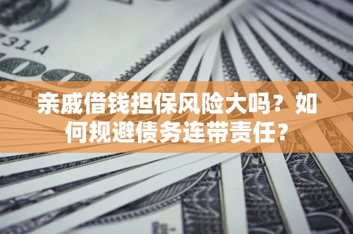 武汉亲戚借钱担保风险大吗？如何规避债务连带责任？