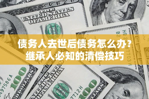 武汉债务人去世后债务怎么办？继承人必知的清偿技巧