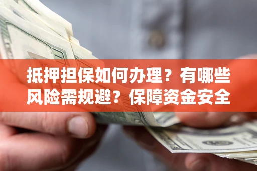 武汉抵押担保如何办理？有哪些风险需规避？保障资金安全
