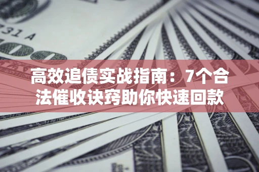 武汉高效追债实战指南：7个合法催收诀窍助你快速回款