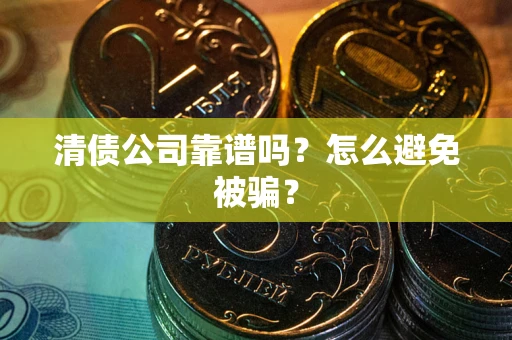 武汉清债公司靠谱吗？怎么避免被骗？