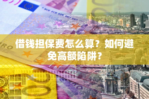 武汉借钱担保费怎么算？如何避免高额陷阱？