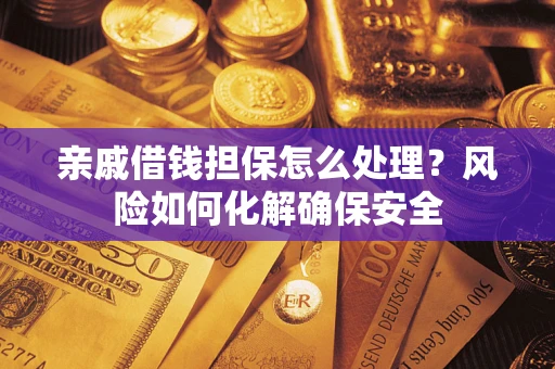 武汉亲戚借钱担保怎么处理？风险如何化解确保安全