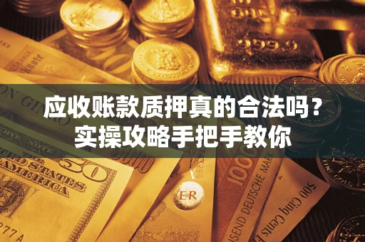 武汉应收账款质押真的合法吗？实操攻略手把手教你